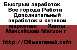 !!!Быстрый заработок!!! - Все города Работа » Дополнительный заработок и сетевой маркетинг   . Ханты-Мансийский,Мегион г.